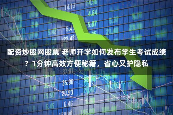 配资炒股网股票 老师开学如何发布学生考试成绩？1分钟高效方便秘籍，省心又护隐私