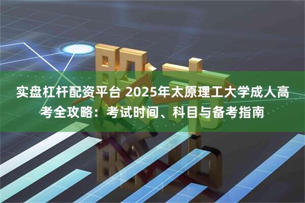 实盘杠杆配资平台 2025年太原理工大学成人高考全攻略：考试时间、科目与备考指南