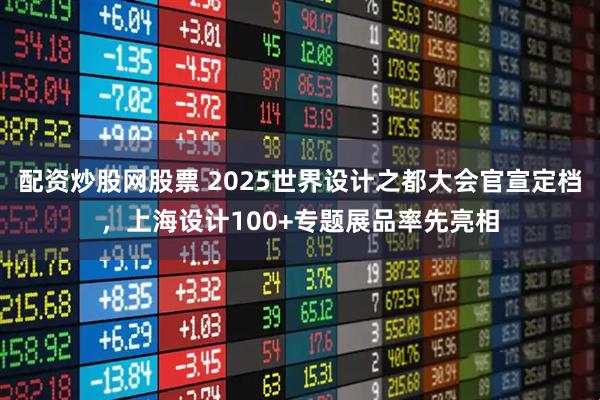 配资炒股网股票 2025世界设计之都大会官宣定档，上海设计100+专题展品率先亮相