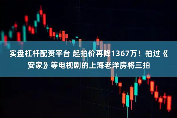 实盘杠杆配资平台 起拍价再降1367万！拍过《安家》等电视剧的上海老洋房将三拍