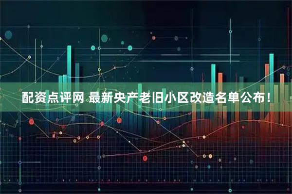 配资点评网 最新央产老旧小区改造名单公布！