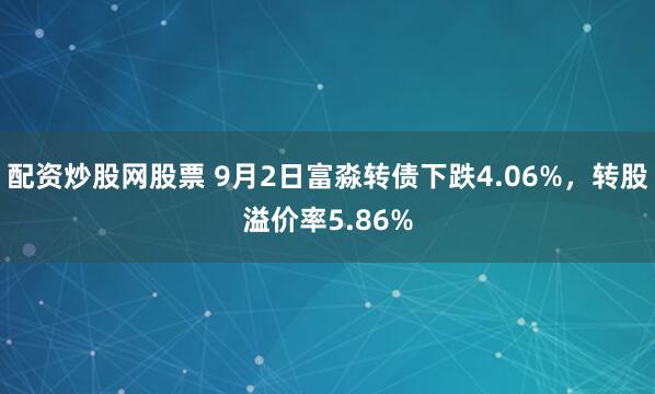 配资炒股网股票 9月2日富淼转债下跌4.06%，转股溢价率5.86%
