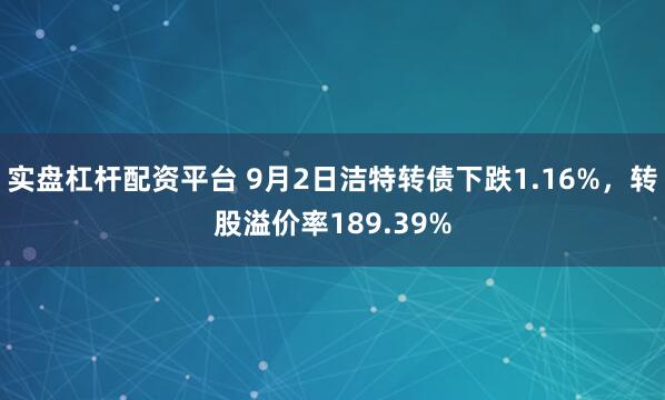 实盘杠杆配资平台 9月2日洁特转债下跌1.16%，转股溢价率189.39%