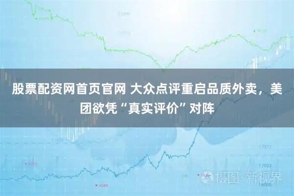 股票配资网首页官网 大众点评重启品质外卖，美团欲凭“真实评价”对阵
