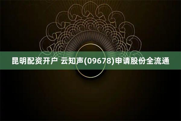昆明配资开户 云知声(09678)申请股份全流通