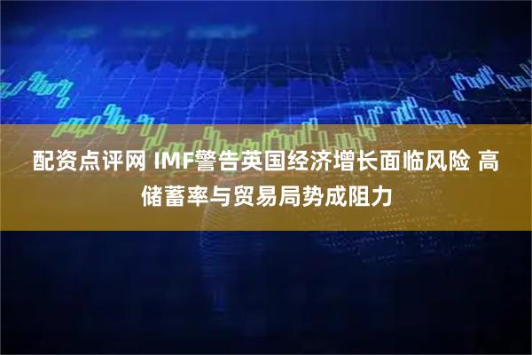 配资点评网 IMF警告英国经济增长面临风险 高储蓄率与贸易局势成阻力