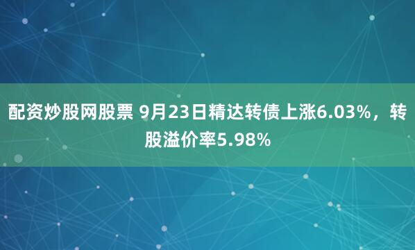 配资炒股网股票 9月23日精达转债上涨6.03%，转股溢价率5.98%