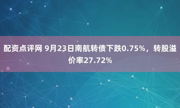 配资点评网 9月23日南航转债下跌0.75%，转股溢价率27.72%