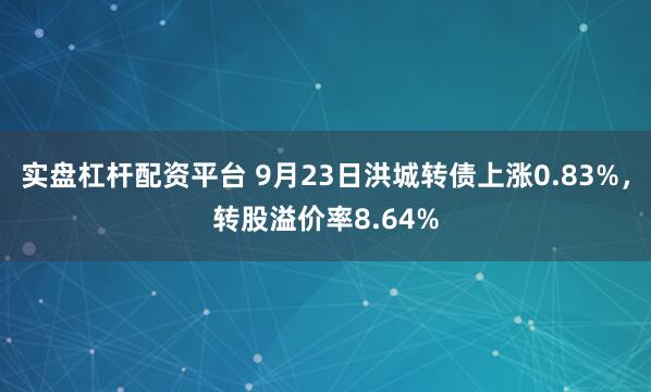 实盘杠杆配资平台 9月23日洪城转债上涨0.83%，转股溢价率8.64%