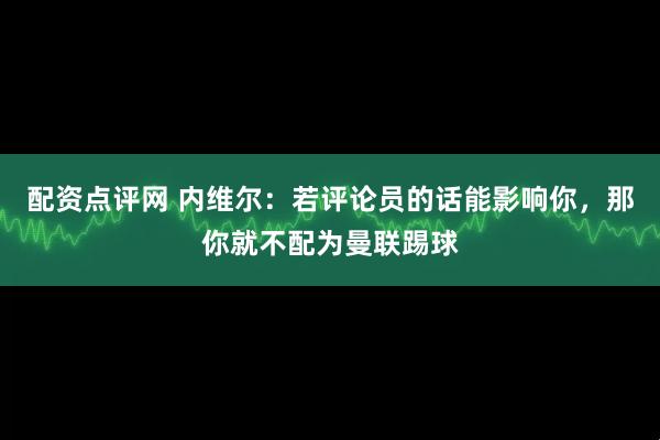 配资点评网 内维尔：若评论员的话能影响你，那你就不配为曼联踢球