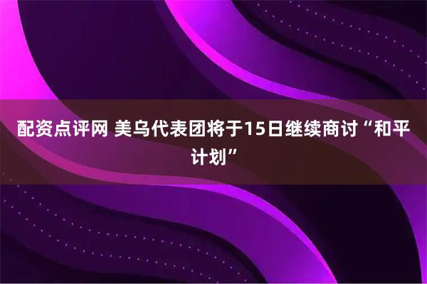 配资点评网 美乌代表团将于15日继续商讨“和平计划”
