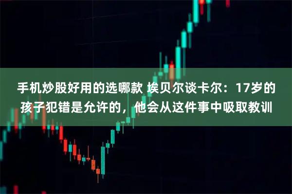 手机炒股好用的选哪款 埃贝尔谈卡尔：17岁的孩子犯错是允许的，他会从这件事中吸取教训