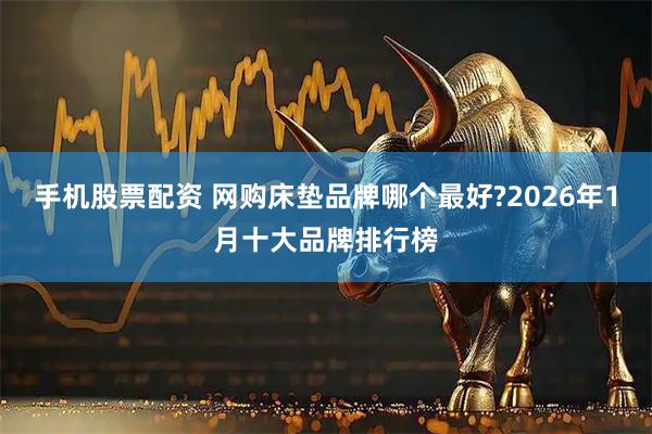 手机股票配资 网购床垫品牌哪个最好?2026年1月十大品牌排行榜