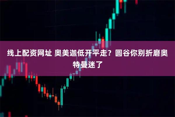 线上配资网址 奥美迦低开平走？圆谷你别折磨奥特曼迷了