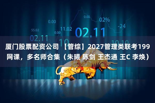 厦门股票配资公司 【管综】2027管理类联考199网课，多名师合集（朱曦 陈剑 王杰通 王C 李焕）