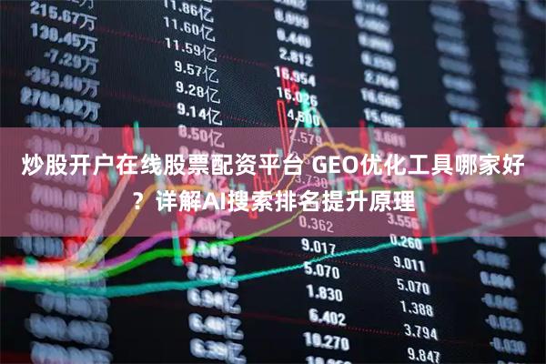 炒股开户在线股票配资平台 GEO优化工具哪家好？详解AI搜索排名提升原理
