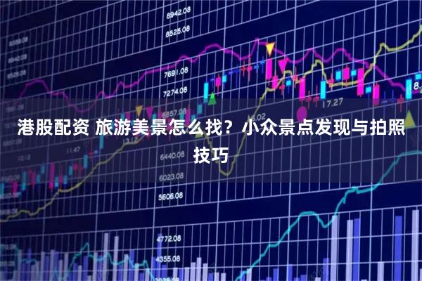 港股配资 旅游美景怎么找？小众景点发现与拍照技巧