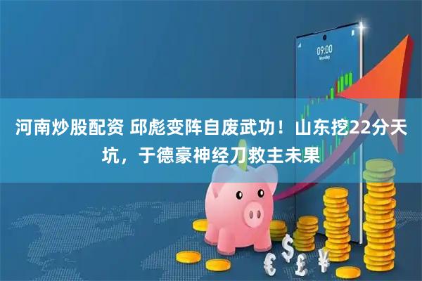 河南炒股配资 邱彪变阵自废武功！山东挖22分天坑，于德豪神经刀救主未果