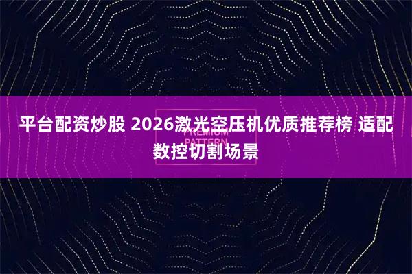 平台配资炒股 2026激光空压机优质推荐榜 适配数控切割场景