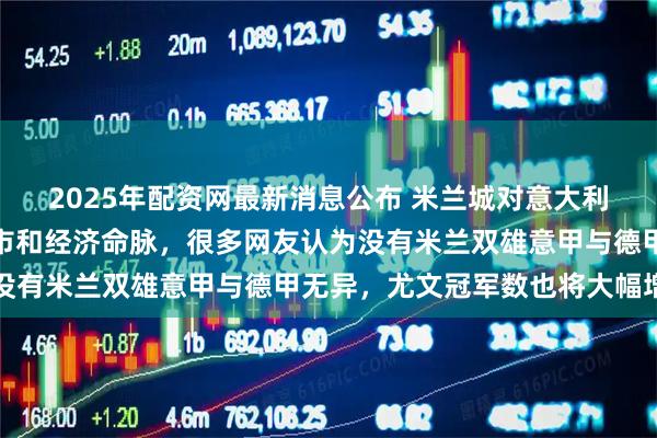 2025年配资网最新消息公布 米兰城对意大利至关重要，是第二大城市和经济命脉，很多网友认为没有米兰双雄意甲与德甲无异，尤文冠军数也将大幅增加