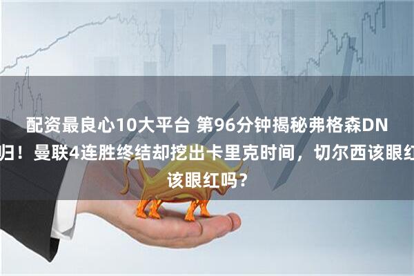 配资最良心10大平台 第96分钟揭秘弗格森DNA回归！曼联4连胜终结却挖出卡里克时间，切尔西该眼红吗？