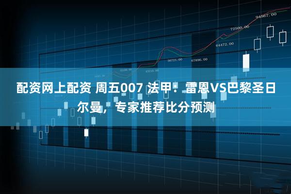 配资网上配资 周五007 法甲：雷恩VS巴黎圣日尔曼，专家推荐比分预测