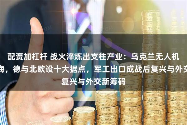 配资加杠杆 战火淬炼出支柱产业：乌克兰无人机正式出海，德与北欧设十大据点，军工出口成战后复兴与外交新筹码