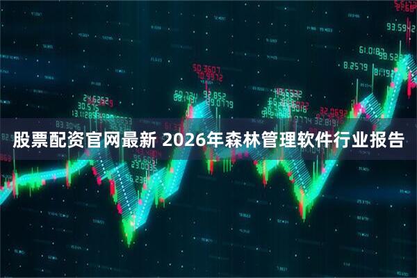 股票配资官网最新 2026年森林管理软件行业报告