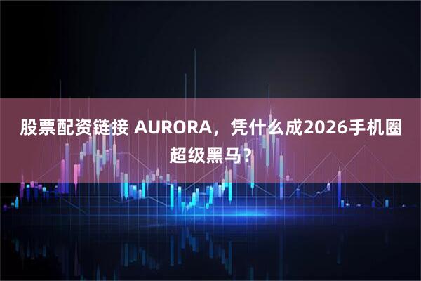 股票配资链接 AURORA，凭什么成2026手机圈超级黑马？