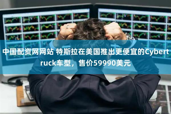 中国配资网网站 特斯拉在美国推出更便宜的Cybertruck车型，售价59990美元
