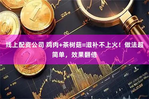 线上配资公司 鸡肉+茶树菇=滋补不上火！做法超简单，效果翻倍