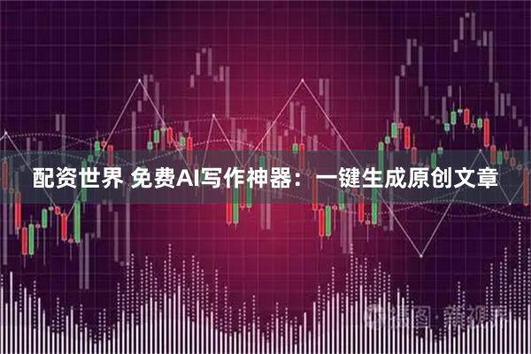 配资世界 免费AI写作神器：一键生成原创文章