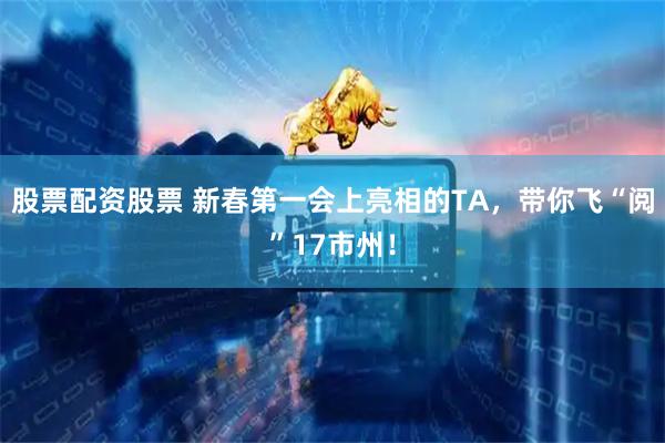 股票配资股票 新春第一会上亮相的TA，带你飞“阅”17市州！