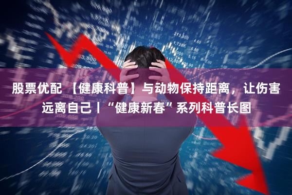 股票优配 【健康科普】与动物保持距离，让伤害远离自己丨“健康新春”系列科普长图