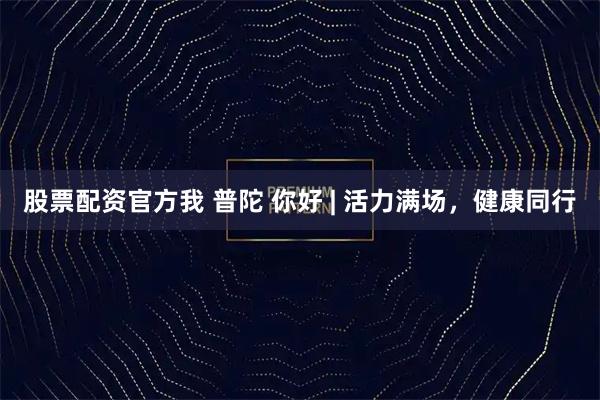 股票配资官方我 普陀 你好 | 活力满场，健康同行