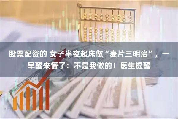 股票配资的 女子半夜起床做“麦片三明治”，一早醒来懵了：不是我做的！医生提醒