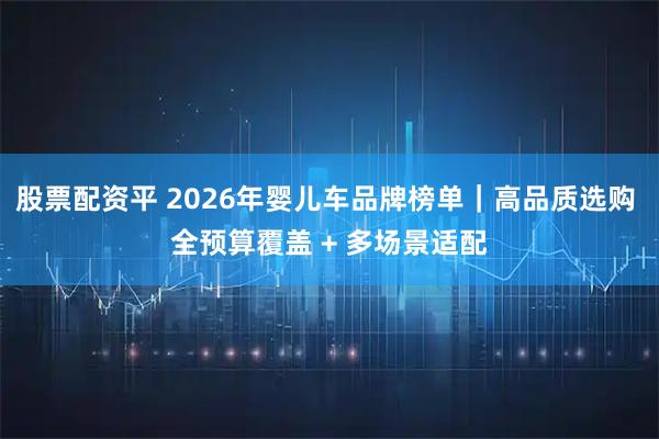 股票配资平 2026年婴儿车品牌榜单｜高品质选购 全预算覆盖 + 多场景适配