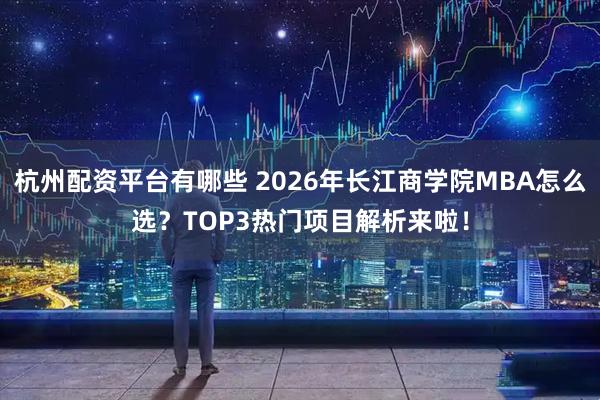 杭州配资平台有哪些 2026年长江商学院MBA怎么选?TOP3热门项目解析来啦!