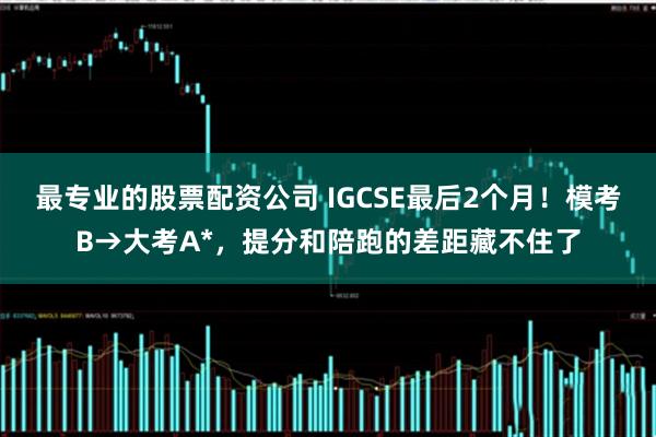 最专业的股票配资公司 IGCSE最后2个月!模考B→大考A*,提分和陪跑的差距藏不住了