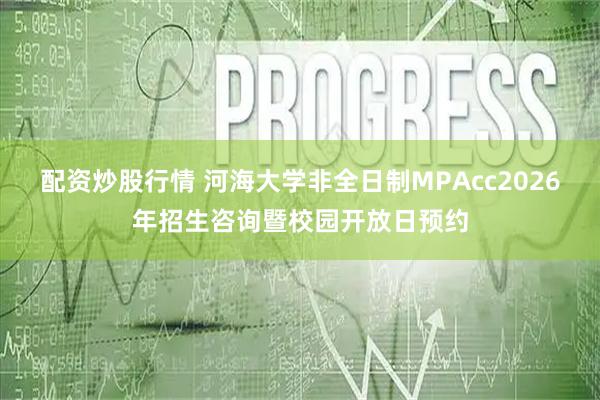 配资炒股行情 河海大学非全日制MPAcc2026年招生咨询暨校园开放日预约