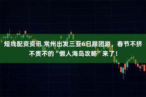 短线配资资讯 常州出发三亚6日跟团游，春节不挤不贵不的“懒人海岛攻略”来了！