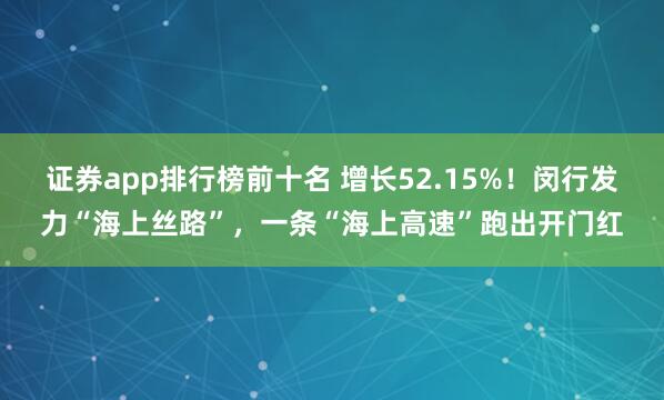 证券app排行榜前十名 增长52.15%！闵行发力“海上丝路”，一条“海上高速”跑出开门红