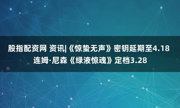 股指配资网 资讯|《惊蛰无声》密钥延期至4.18 连姆·尼森《绿液惊魂》定档3.28