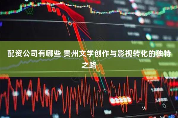 配资公司有哪些 贵州文学创作与影视转化的独特之路