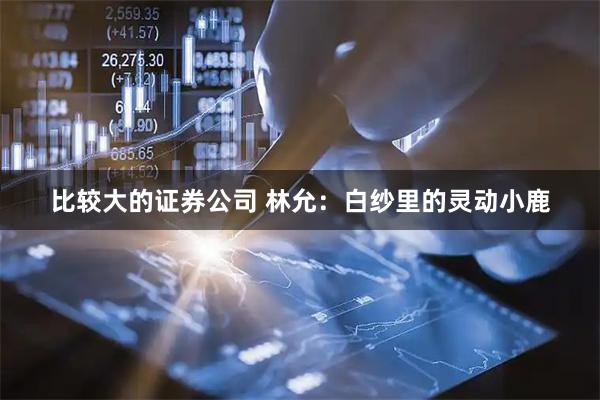 比较大的证券公司 林允：白纱里的灵动小鹿