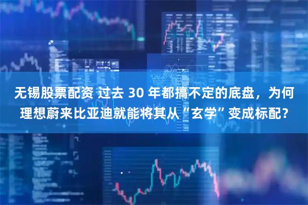 无锡股票配资 过去 30 年都搞不定的底盘,为何理想蔚来比亚迪就能将其从“玄学”变成标配?