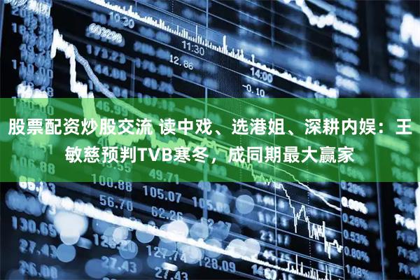 股票配资炒股交流 读中戏、选港姐、深耕内娱：王敏慈预判TVB寒冬，成同期最大赢家