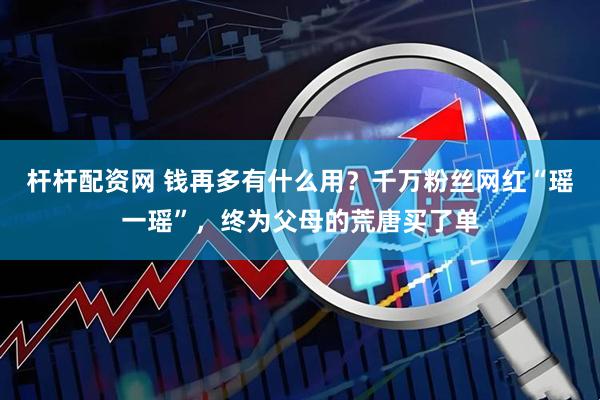 杆杆配资网 钱再多有什么用？千万粉丝网红“瑶一瑶”，终为父母的荒唐买了单