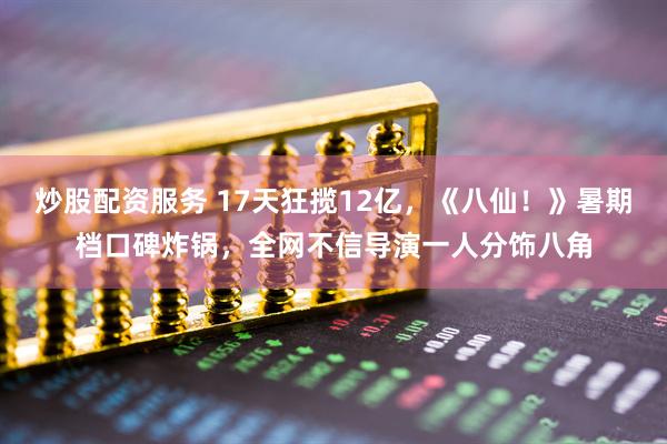 炒股配资服务 17天狂揽12亿，《八仙！》暑期档口碑炸锅，全网不信导演一人分饰八角