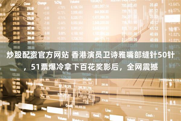 炒股配资官方网站 香港演员卫诗雅嘴部缝针50针，51票爆冷拿下百花奖影后，全网震撼